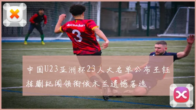 中国U23亚洲杯23人大名单公布王钰栋蒯纪闻领衔依木兰遗憾落选