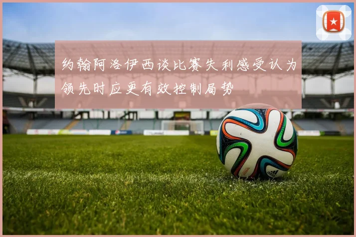 约翰阿洛伊西谈比赛失利感受认为领先时应更有效控制局势
