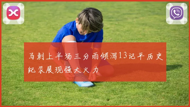 马刺上半场三分雨倾泻13记平历史纪录展现强大火力