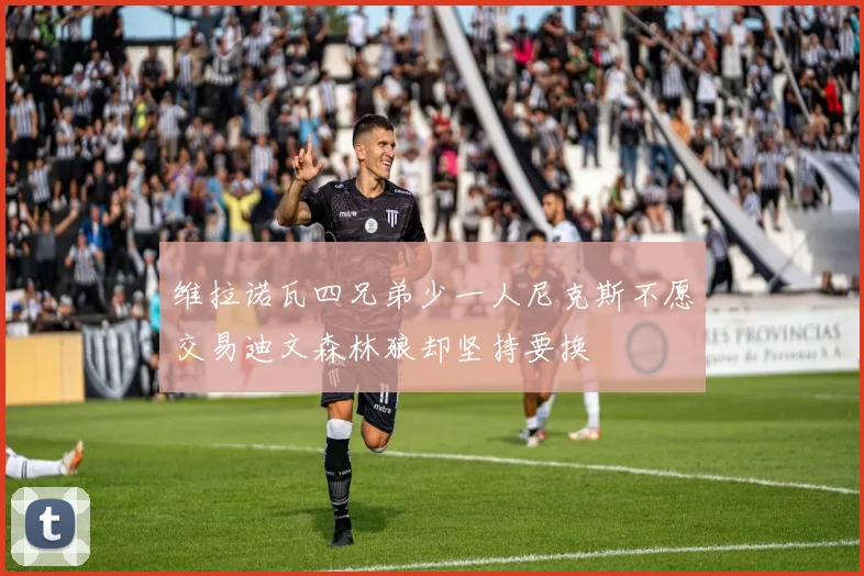 维拉诺瓦四兄弟少一人尼克斯不愿交易迪文森林狼却坚持要换
