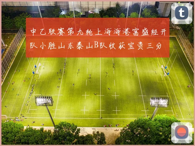 中乙联赛第九轮上海海港富盛经开队小胜山东泰山B队收获宝贵三分