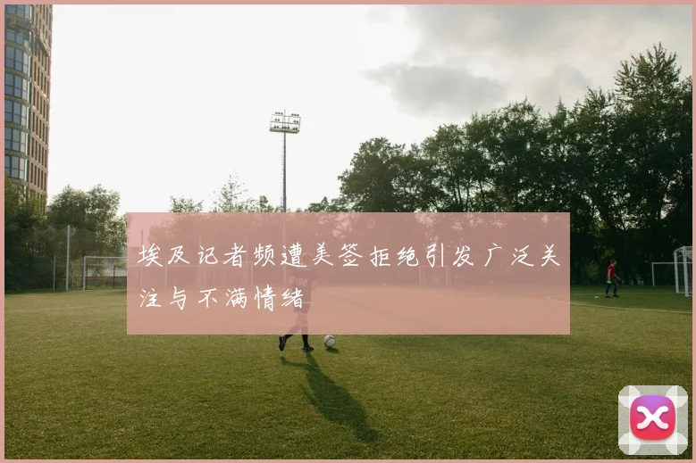 埃及记者频遭美签拒绝引发广泛关注与不满情绪