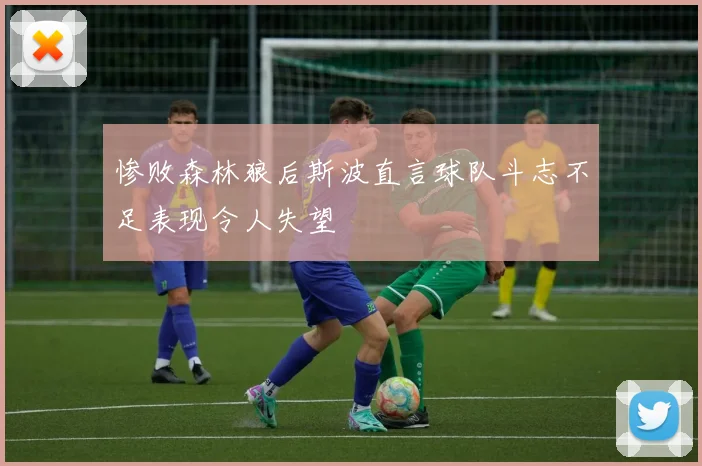 惨败森林狼后斯波直言球队斗志不足表现令人失望