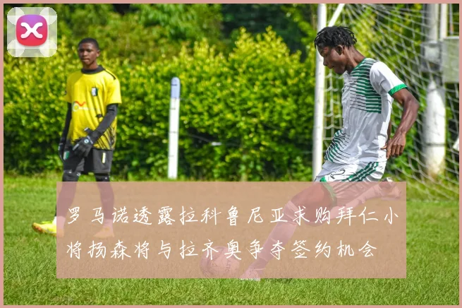 罗马诺透露拉科鲁尼亚求购拜仁小将扬森将与拉齐奥争夺签约机会