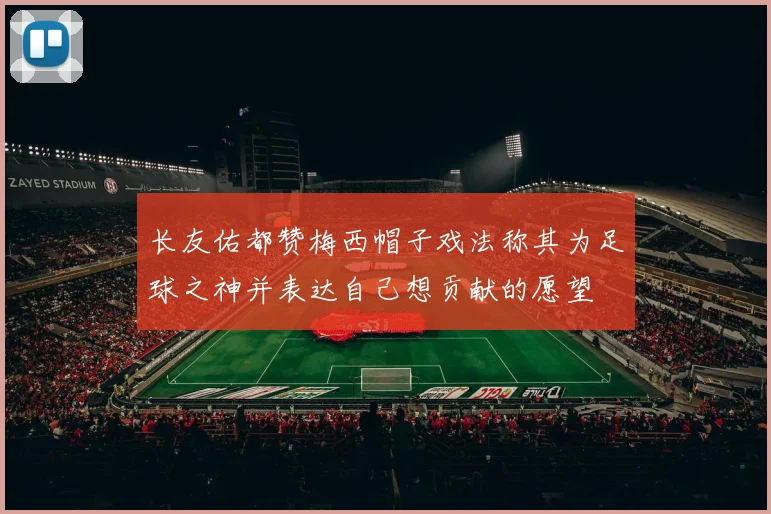 长友佑都赞梅西帽子戏法称其为足球之神并表达自己想贡献的愿望