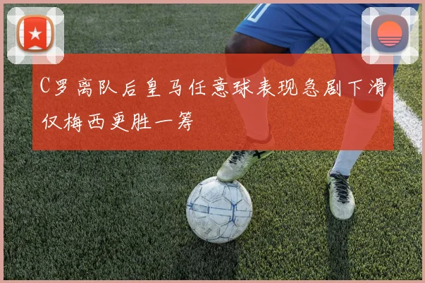 C罗离队后皇马任意球表现急剧下滑仅梅西更胜一筹