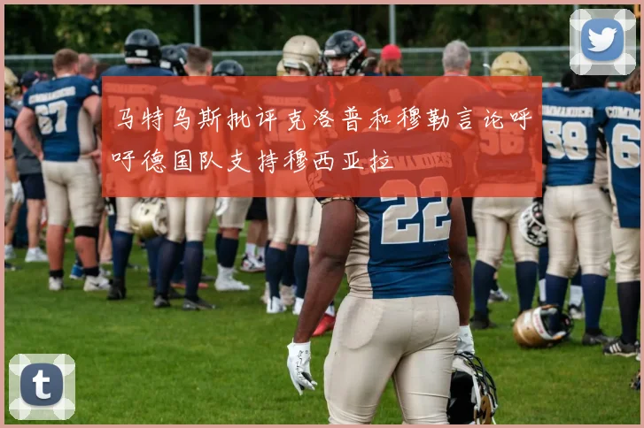 马特乌斯批评克洛普和穆勒言论呼吁德国队支持穆西亚拉
