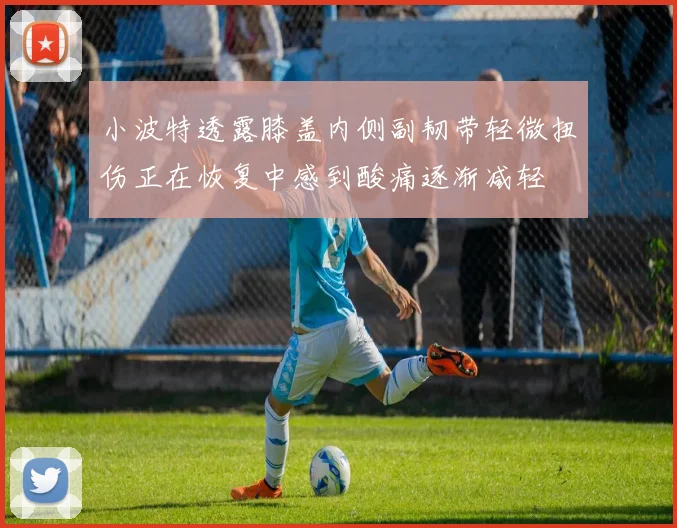 小波特透露膝盖内侧副韧带轻微扭伤正在恢复中感到酸痛逐渐减轻