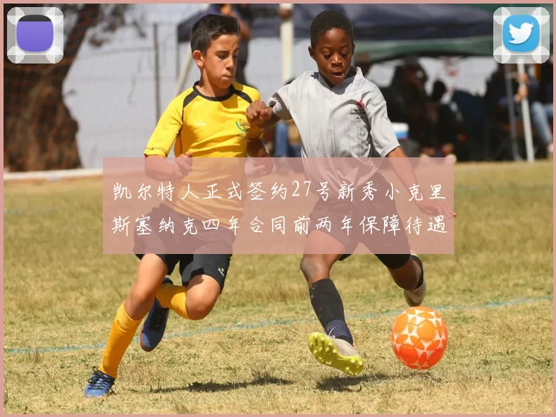 凯尔特人正式签约27号新秀小克里斯塞纳克四年合同前两年保障待遇明确