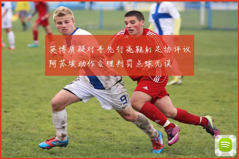 英博质疑对手先行亮鞋钉足协评议阿苏埃动作合理判罚点球无误