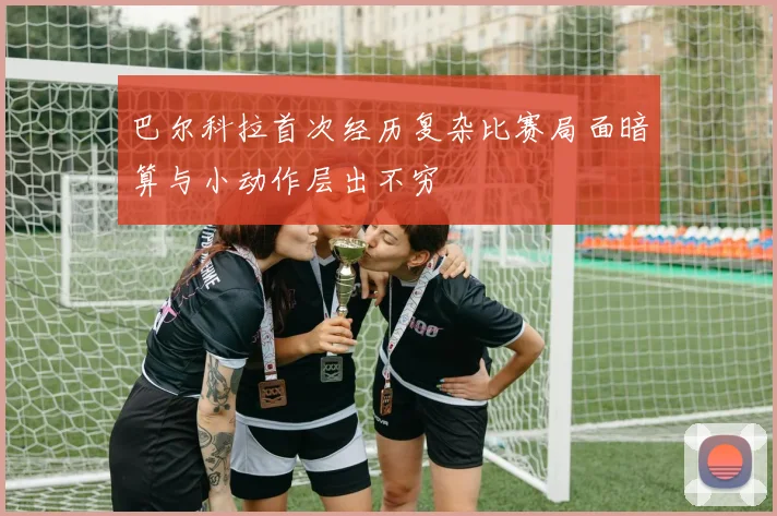 巴尔科拉首次经历复杂比赛局面暗算与小动作层出不穷