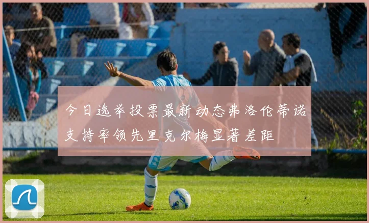 今日选举投票最新动态弗洛伦蒂诺支持率领先里克尔梅显著差距