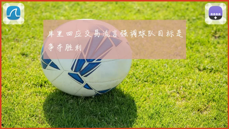 库里回应交易流言强调球队目标是争夺胜利