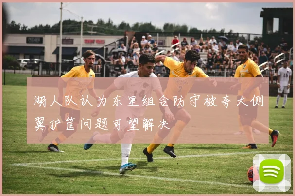 湖人队认为东里组合防守被夸大侧翼护筐问题可望解决