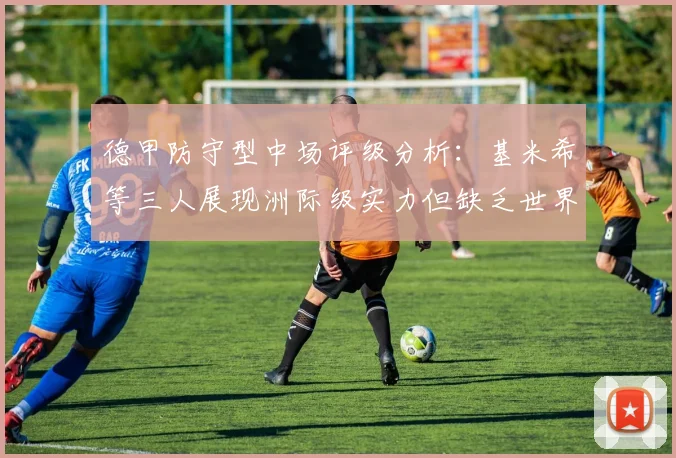 德甲防守型中场评级分析：基米希等三人展现洲际级实力但缺乏世界级球员