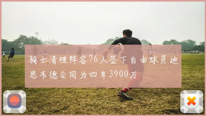 骑士清理阵容76人签下自由球员迪恩韦德合同为四年3900万