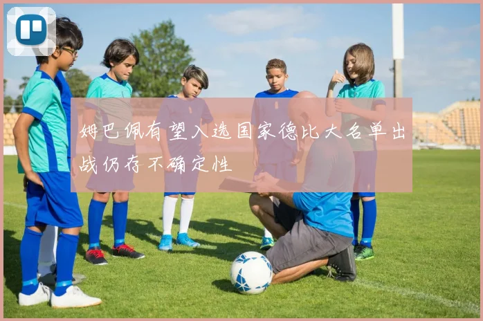 姆巴佩有望入选国家德比大名单出战仍存不确定性
