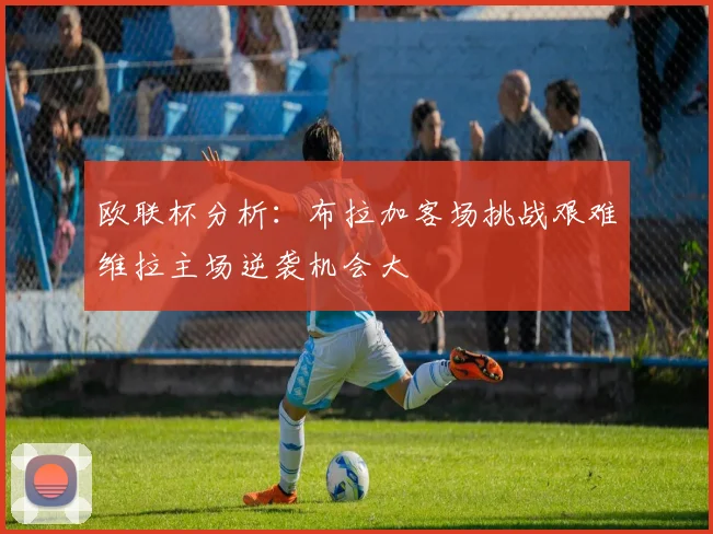 欧联杯分析：布拉加客场挑战艰难维拉主场逆袭机会大