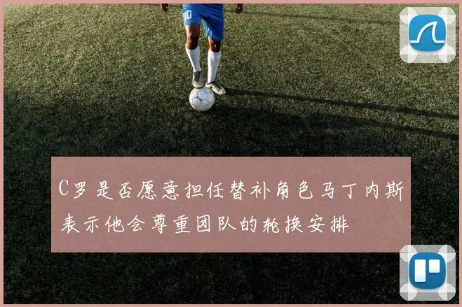 C罗是否愿意担任替补角色马丁内斯表示他会尊重团队的轮换安排