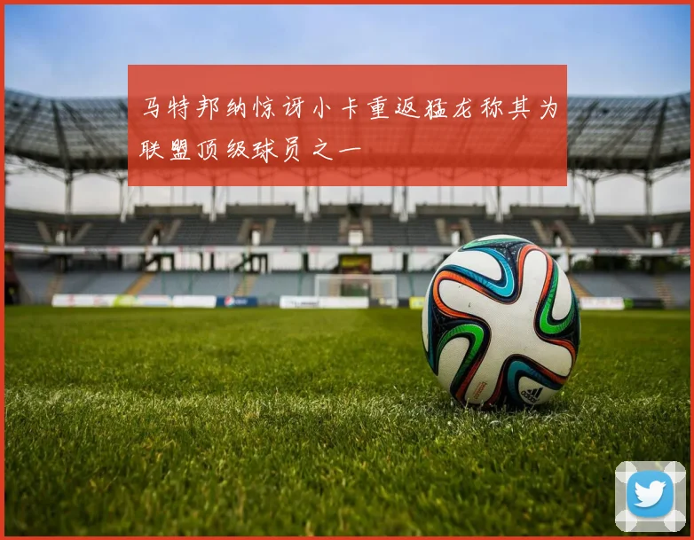 马特邦纳惊讶小卡重返猛龙称其为联盟顶级球员之一