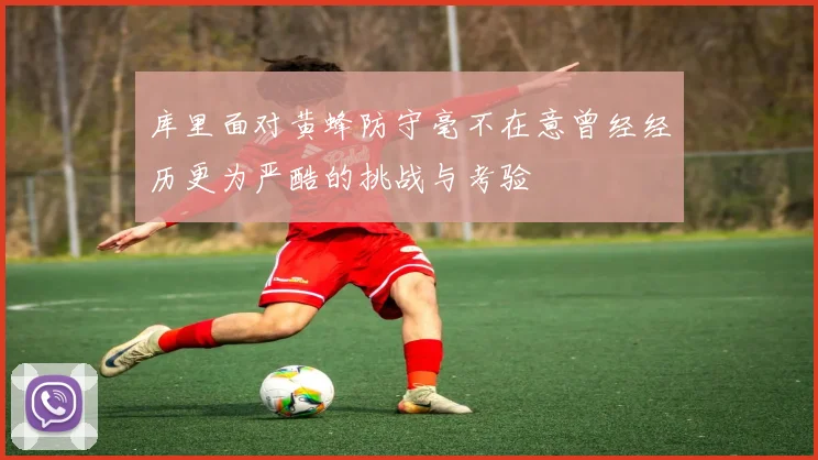 库里面对黄蜂防守毫不在意曾经经历更为严酷的挑战与考验