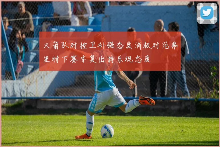 火箭队对控卫补强态度消极对范弗里特下赛季复出持乐观态度