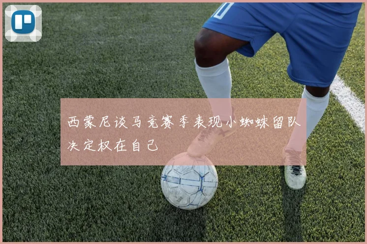 西蒙尼谈马竞赛季表现小蜘蛛留队决定权在自己