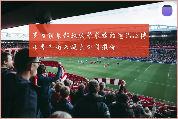 罗马俱乐部积极寻求续约迪巴拉博卡青年尚未提出合同报价