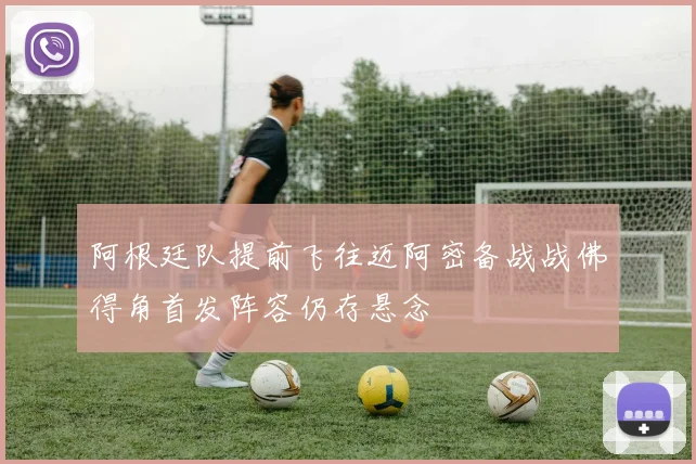 阿根廷队提前飞往迈阿密备战战佛得角首发阵容仍存悬念