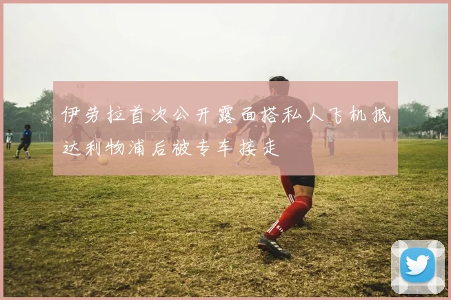 伊劳拉首次公开露面搭私人飞机抵达利物浦后被专车接走