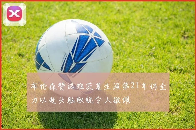 布伦森赞诺维茨基生涯第21年仍全力以赴头脑敏锐令人敬佩