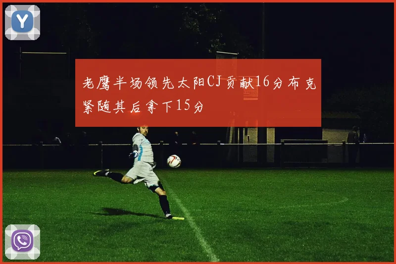 老鹰半场领先太阳CJ贡献16分布克紧随其后拿下15分