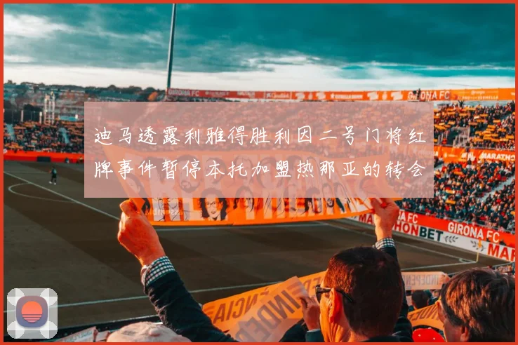 迪马透露利雅得胜利因二号门将红牌事件暂停本托加盟热那亚的转会事宜