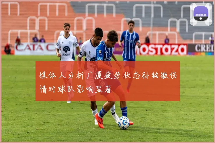 媒体人分析广厦疲劳状态孙铭徽伤情对球队影响显著